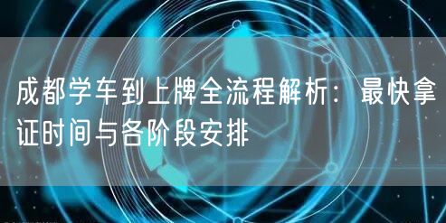 成都学车到上牌全流程解析：最快拿证时间与各阶段安排