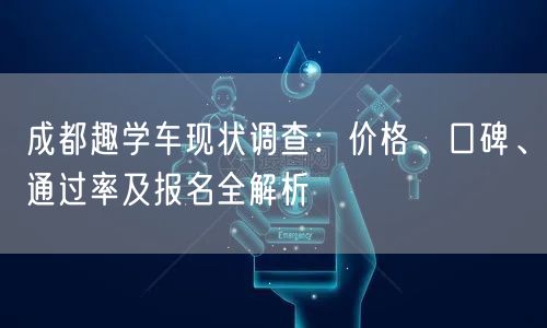 成都趣学车现状调查：价格、口碑、通过率及报名全解析