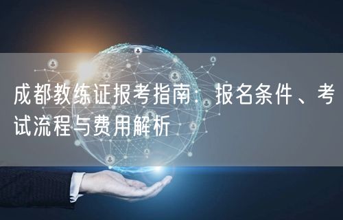 成都教练证报考指南：报名条件、考试流程与费用解析