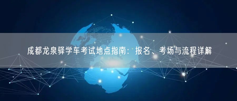 成都龙泉驿学车考试地点指南:报名、考场与流程详解 成都龙泉驿学车考试地点指南:报名、考场与流程详解