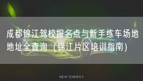 成都锦江驾校报名点与新手练车场地地址全查询（锦江片区培训指南）
