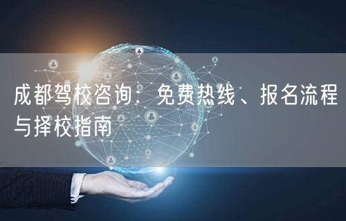 成都驾校咨询：免费热线、报名流程与择校指南
