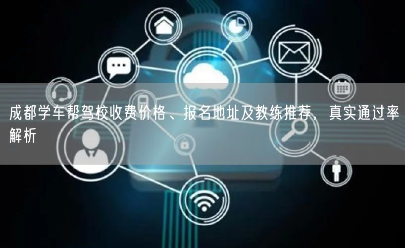 成都学车帮驾校收费价格、报名地址及教练推荐，真实通过率解析