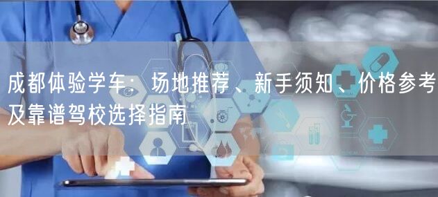 成都体验学车：场地推荐、新手须知、价格参考及靠谱驾校选择指南