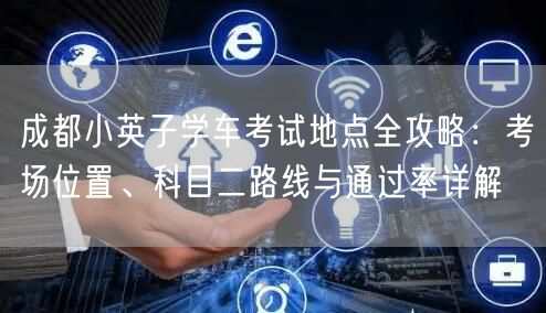 成都小英子学车考试地点全攻略：考场位置、科目二路线与通过率详解