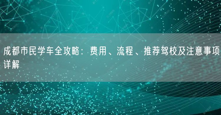 成都市民学车全攻略：费用、流程、推荐驾校及注意事项详解