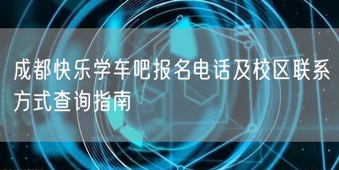 成都快乐学车吧报名电话及校区联系方式查询指南