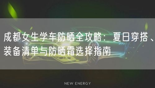 成都女生学车防晒全攻略：夏日穿搭、装备清单与防晒霜选择指南