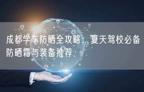成都学车防晒全攻略：夏天驾校必备防晒霜与装备推荐