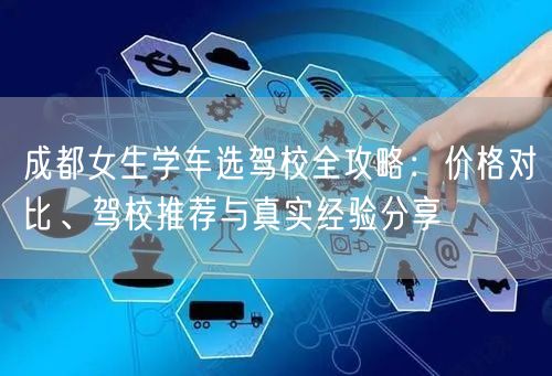 成都女生学车选驾校全攻略：价格对比、驾校推荐与真实经验分享