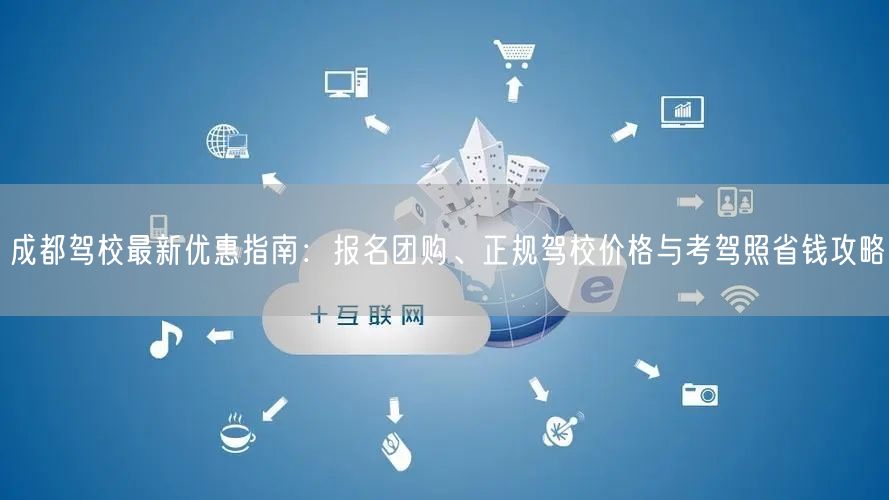 成都驾校最新优惠指南：报名团购、正规驾校价格与考驾照省钱攻略