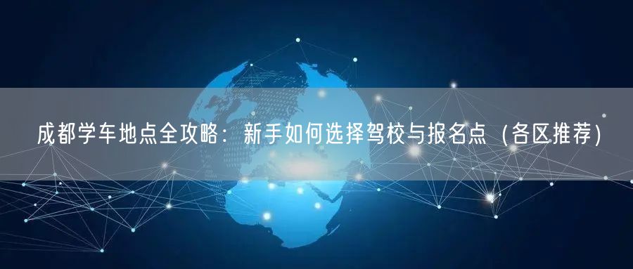 成都学车地点全攻略：新手如何选择驾校与报名点（各区推荐）
