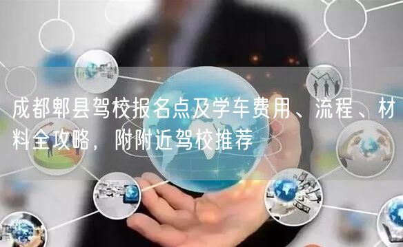 成都郫县驾校报名点及学车费用、流程、材料全攻略，附附近驾校推荐