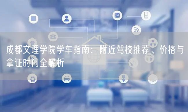 成都文理学院学车指南：附近驾校推荐、价格与拿证时间全解析