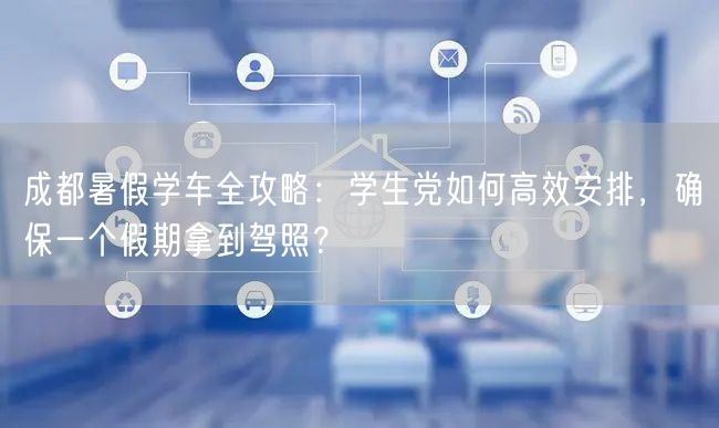 成都暑假学车全攻略：学生党如何高效安排，确保一个假期拿到驾照？