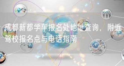 成都新都学车报名处地址查询，附近驾校报名点与电话指南