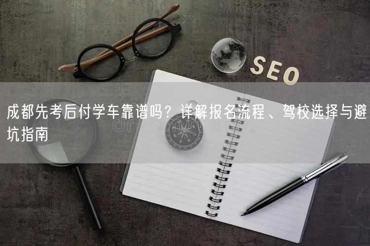成都先考后付学车靠谱吗？详解报名流程、驾校选择与避坑指南