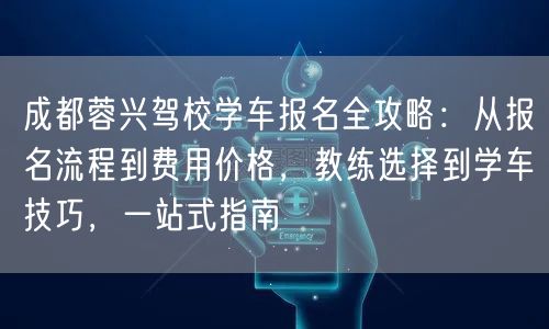 成都蓉兴驾校学车报名全攻略：从报名流程到费用价格，教练选择到学车技巧，一站式指南