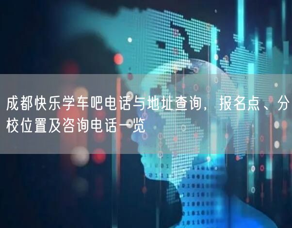 成都快乐学车吧电话与地址查询，报名点、分校位置及咨询电话一览