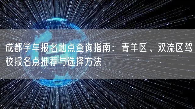 成都学车报名地点查询指南:青羊区、双流区驾校报名点推荐与选择方法 成都学车报名地点查询指南:青羊区、双流区驾校报名点推荐与选择方法