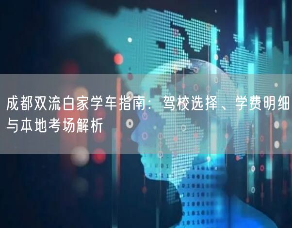 成都双流白家学车指南：驾校选择、学费明细与本地考场解析