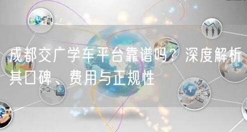 成都交广学车平台靠谱吗？深度解析其口碑、费用与正规性
