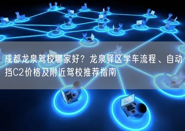 成都龙泉驾校哪家好？龙泉驿区学车流程、自动挡C2价格及附近驾校推荐指南