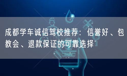 成都学车诚信驾校推荐：信誉好、包教会、退款保证的可靠选择