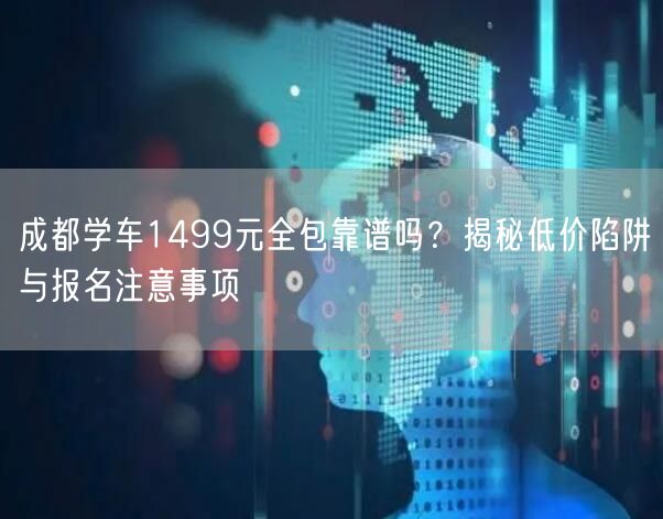 成都学车1499元全包靠谱吗？揭秘低价陷阱与报名注意事项