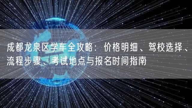 成都龙泉区学车全攻略：价格明细、驾校选择、流程步骤、考试地点与报名时间指南