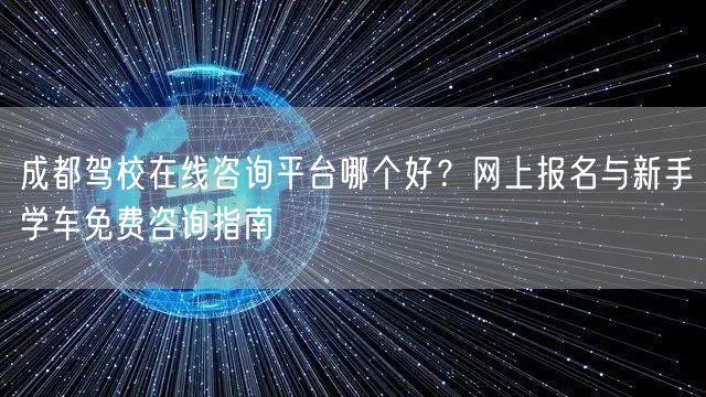 成都驾校在线咨询平台哪个好？网上报名与新手学车免费咨询指南