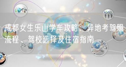 成都女生乐山学车攻略：异地考驾照流程、驾校选择及住宿指南