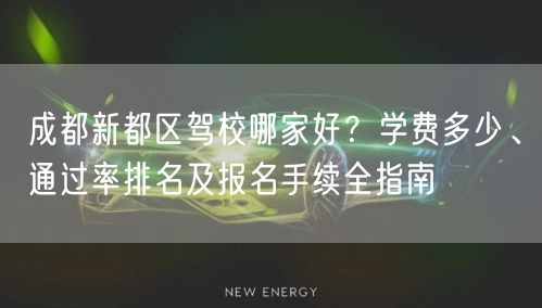 成都新都区驾校哪家好？学费多少、通过率排名及报名手续全指南