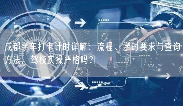 成都学车打卡计时详解:流程、学时要求与查询方法,驾校实操严格吗? 成都学车打卡计时详解:流程、学时要求与查询方法,驾校实操严格吗?