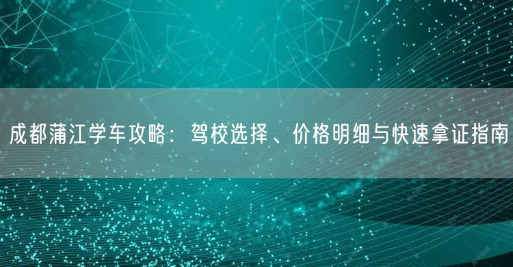 成都蒲江学车攻略：驾校选择、价格明细与快速拿证指南
