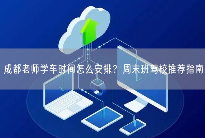 成都老师学车时间怎么安排？周末班驾校推荐指南