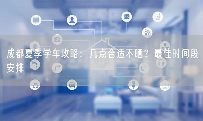 成都夏季学车攻略：几点合适不晒？最佳时间段安排