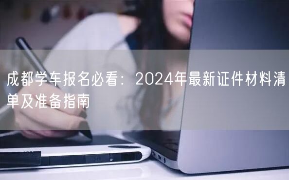 成都学车报名必看：2024年最新证件材料清单及准备指南
