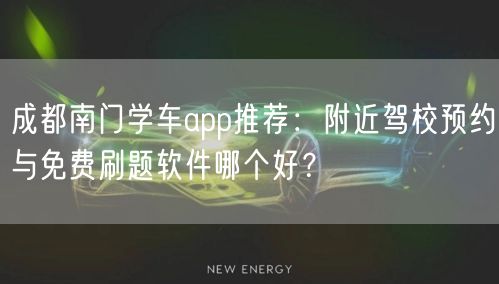 成都南门学车app推荐：附近驾校预约与免费刷题软件哪个好？