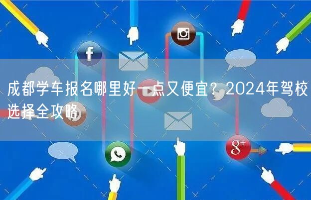 成都学车报名哪里好一点又便宜?2024年驾校选择全攻略 成都学车报名哪里好一点又便宜?2024年驾校选择全攻略