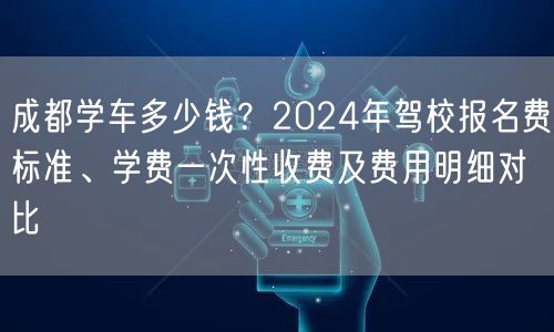 成都学车多少钱？2024年驾校报名费标准、学费一次性收费及费用明细对比