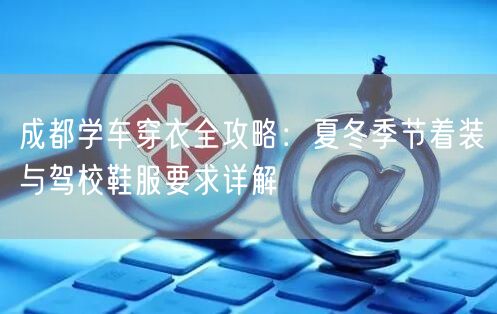 成都学车穿衣全攻略：夏冬季节着装与驾校鞋服要求详解