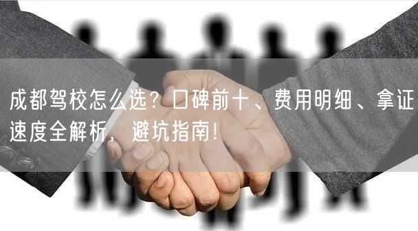 成都驾校怎么选？口碑前十、费用明细、拿证速度全解析，避坑指南！