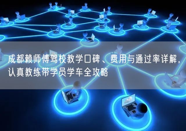 成都赖师傅驾校教学口碑、费用与通过率详解，认真教练带学员学车全攻略