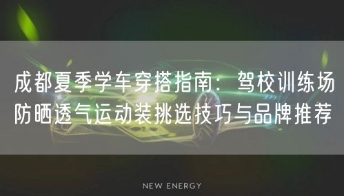 成都夏季学车穿搭指南:驾校训练场防晒透气运动装挑选技巧与品牌推荐 成都夏季学车穿搭指南:驾校训练场防晒透气运动装挑选技巧与品牌推荐