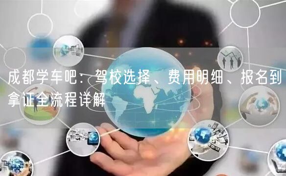 成都学车吧：驾校选择、费用明细、报名到拿证全流程详解