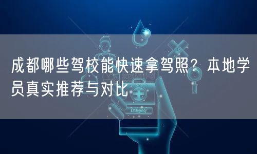 成都哪些驾校能快速拿驾照？本地学员真实推荐与对比