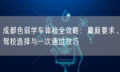 成都色弱学车体检全攻略：最新要求、驾校选择与一次通过技巧