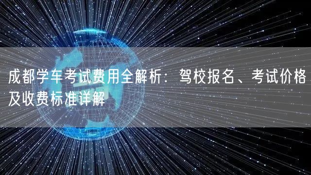 成都学车考试费用全解析：驾校报名、考试价格及收费标准详解