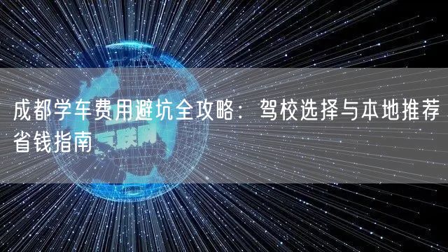 成都学车费用避坑全攻略：驾校选择与本地推荐省钱指南